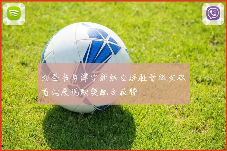刘圣书与谭宁新组合连胜晋级女双首站展现默契配合获赞