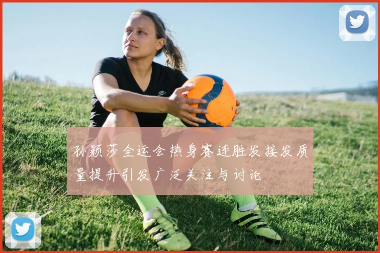孙颖莎全运会热身赛连胜发接发质量提升引发广泛关注与讨论