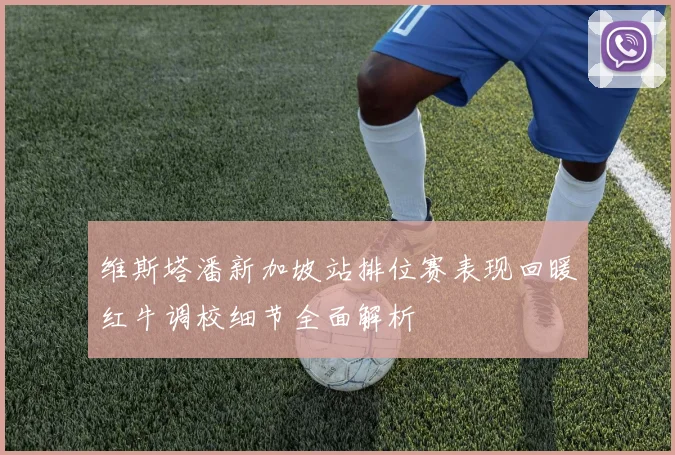 维斯塔潘新加坡站排位赛表现回暖红牛调校细节全面解析