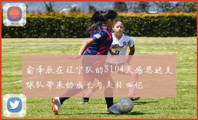俞泽辰在辽宁队的5104天感恩这支球队带来的成长与美好回忆
