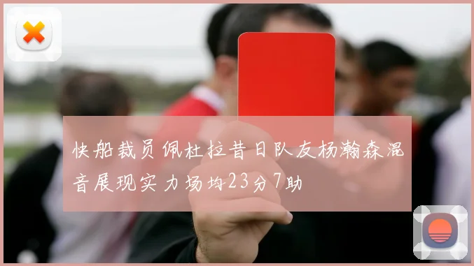 快船裁员佩杜拉昔日队友杨瀚森混音展现实力场均23分7助