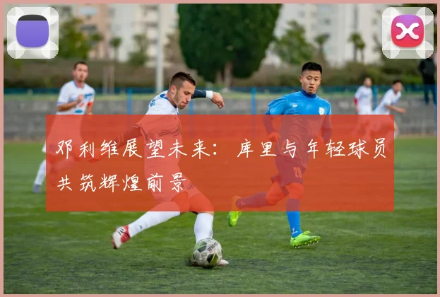邓利维展望未来：库里与年轻球员共筑辉煌前景