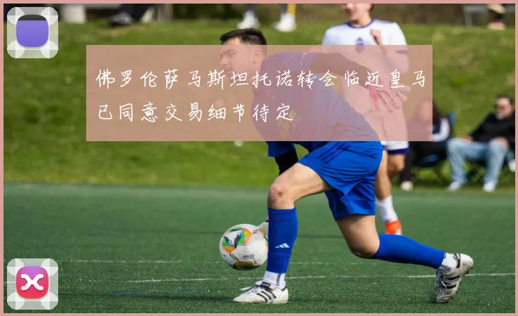 佛罗伦萨马斯坦托诺转会临近皇马已同意交易细节待定