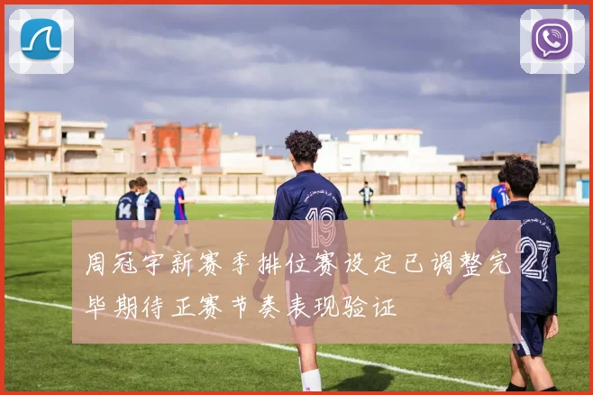 周冠宇新赛季排位赛设定已调整完毕期待正赛节奏表现验证