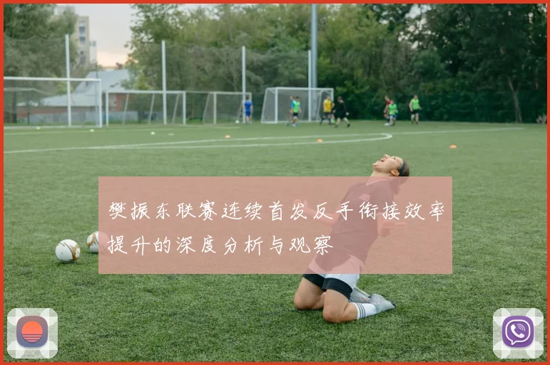 樊振东联赛连续首发反手衔接效率提升的深度分析与观察