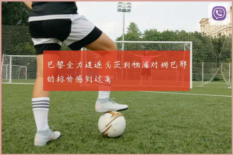 巴黎全力追逐戈茨利物浦对姆巴耶的标价感到过高