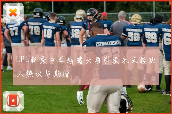 LPL新秀中单崭露头角引发未来接班人热议与期待